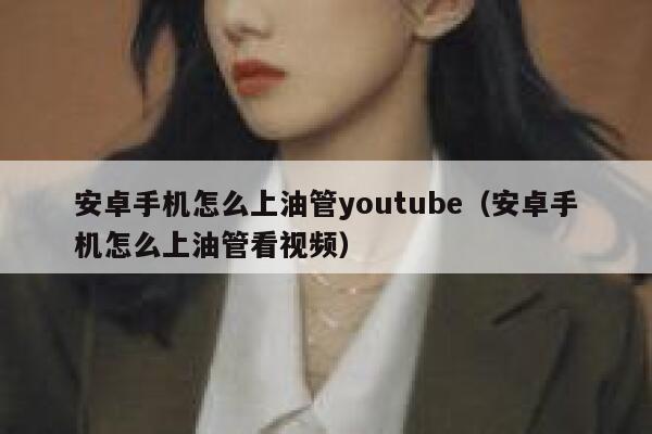 安卓手机怎么上油管youtube（安卓手机怎么上油管看视频） 第1张