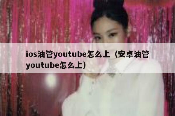 ios油管youtube怎么上（安卓油管youtube怎么上） 第1张