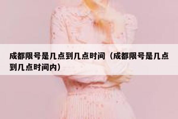 成都限号是几点到几点时间（成都限号是几点到几点时间内） 第1张