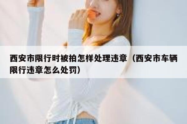 西安市限行时被拍怎样处理违章（西安市车辆限行违章怎么处罚） 第1张