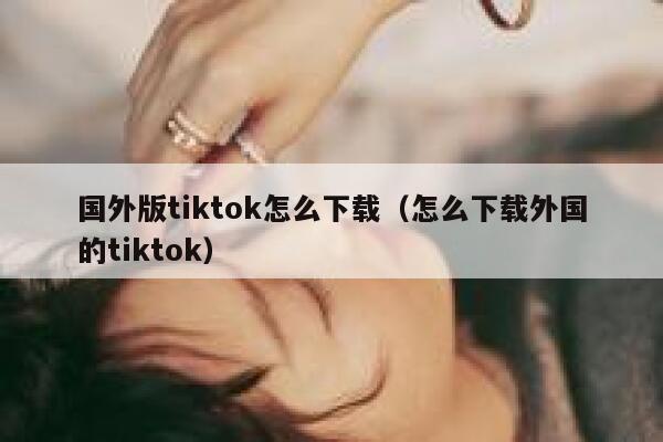 国外版tiktok怎么下载（怎么下载外国的tiktok） 第1张
