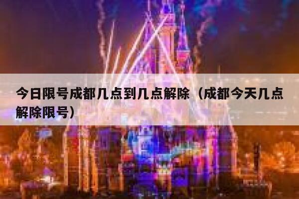 今日限号成都几点到几点解除（成都今天几点解除限号） 第1张