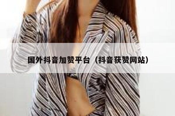 国外抖音加赞平台（抖音获赞网站） 第1张