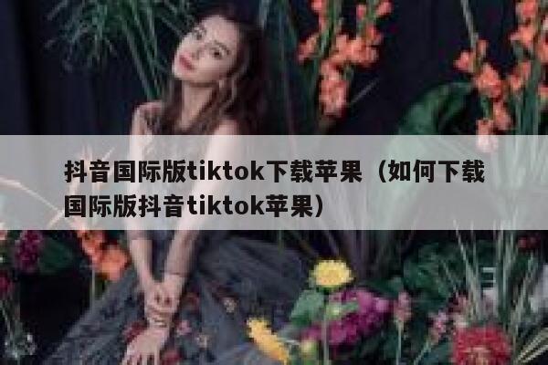 抖音国际版tiktok下载苹果（如何下载国际版抖音tiktok苹果） 第1张