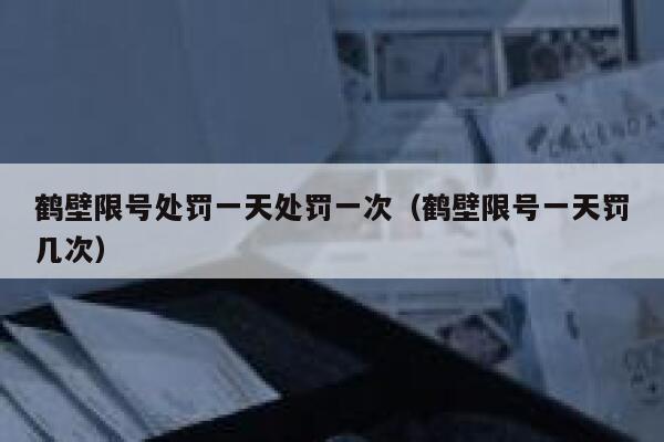 鹤壁限号处罚一天处罚一次（鹤壁限号一天罚几次） 第1张