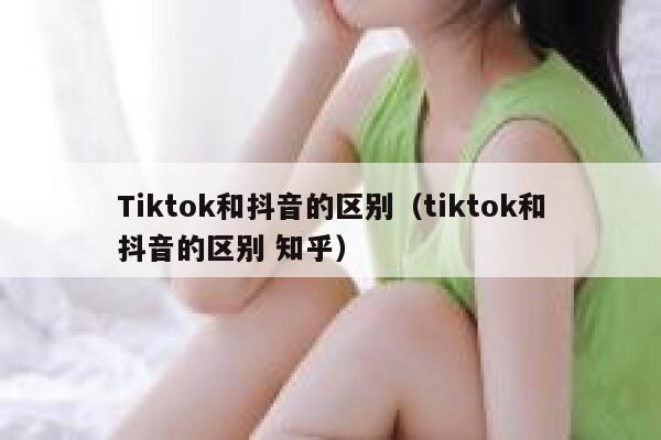 Tiktok和抖音的区别（tiktok和抖音的区别 知乎） 第1张