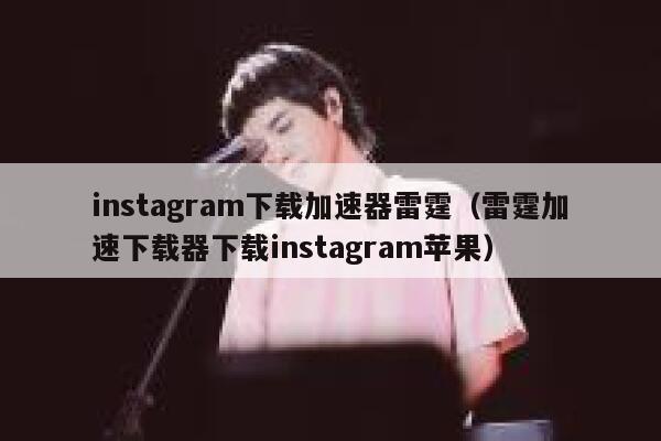 instagram下载加速器雷霆（雷霆加速下载器下载instagram苹果） 第1张