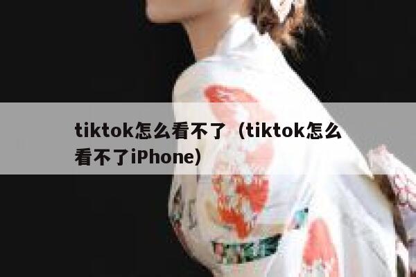 tiktok怎么看不了（tiktok怎么看不了iPhone） 第1张