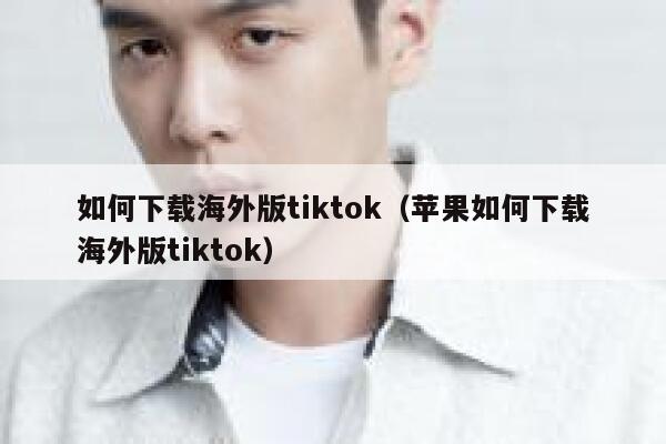 如何下载海外版tiktok（苹果如何下载海外版tiktok） 第1张