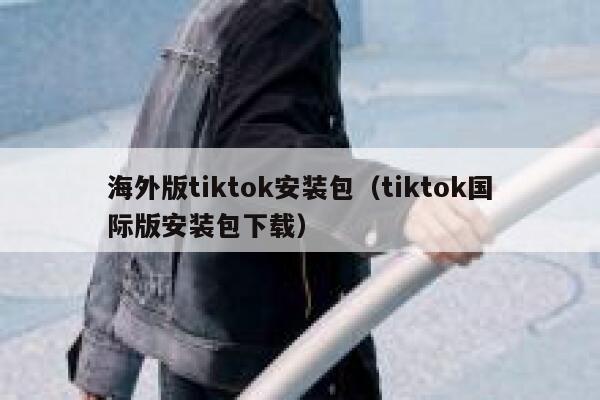 海外版tiktok安装包（tiktok国际版安装包下载） 第1张
