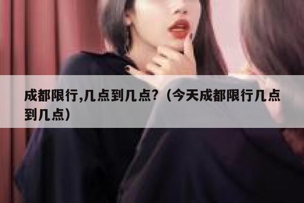 成都限行,几点到几点?（今天成都限行几点到几点） 第1张