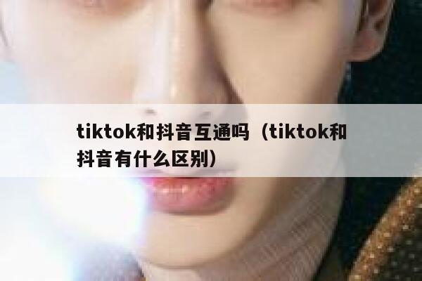 tiktok和抖音互通吗（tiktok和抖音有什么区别） 第1张