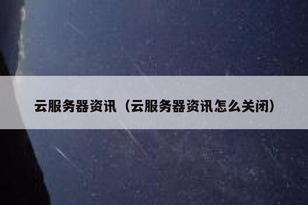 云服务器资讯（云服务器资讯怎么关闭） 第1张