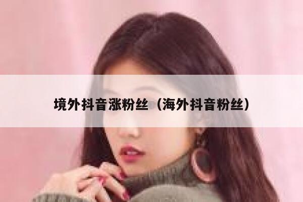 境外抖音涨粉丝（海外抖音粉丝） 第1张