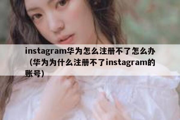 instagram华为怎么注册不了怎么办（华为为什么注册不了instagram的账号） 第1张