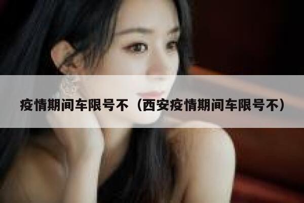 疫情期间车限号不（西安疫情期间车限号不） 第1张