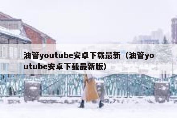 油管youtube安卓下载最新（油管youtube安卓下载最新版） 第1张