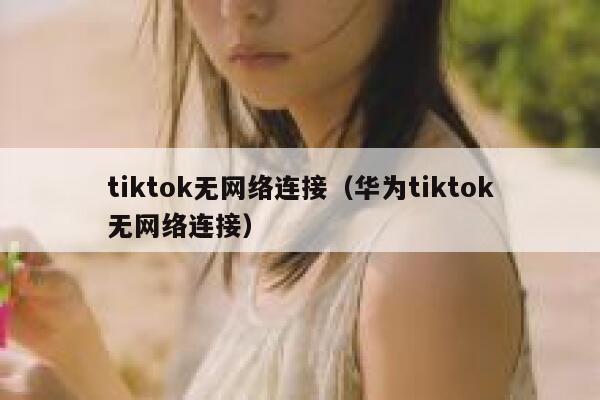tiktok无网络连接（华为tiktok无网络连接） 第1张