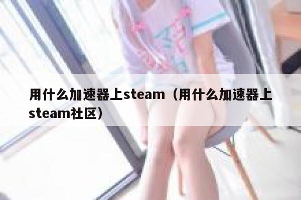 用什么加速器上steam(用什么加速器上steam社区) 第1张 用什么加速器上steam(用什么加速器上steam社区) 第1张