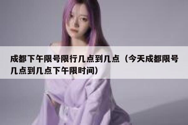 成都下午限号限行几点到几点（今天成都限号几点到几点下午限时间） 第1张