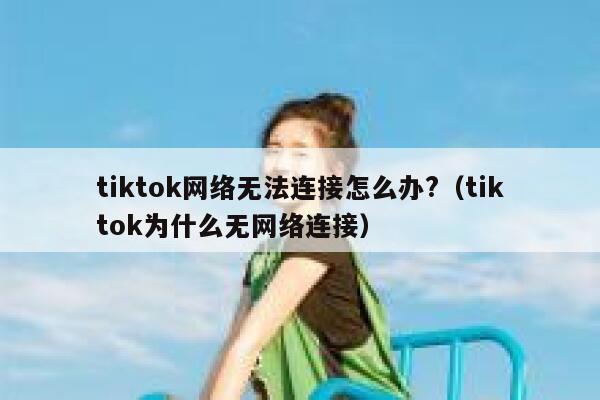 tiktok网络无法连接怎么办?（tiktok为什么无网络连接） 第1张