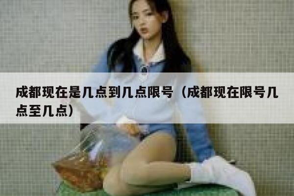 成都现在是几点到几点限号（成都现在限号几点至几点） 第1张