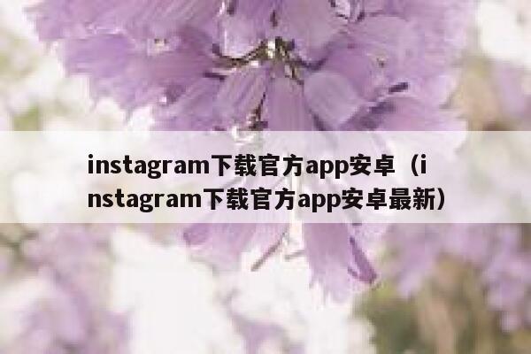 instagram下载官方app安卓（instagram下载官方app安卓最新） 第1张