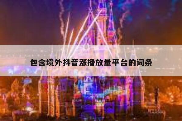 包含境外抖音涨播放量平台的词条 第1张 包含境外抖音涨播放量平台的词条 第1张