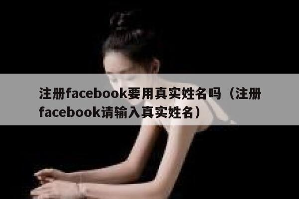 注册facebook要用真实姓名吗(注册facebook请输入真实姓名) 第1张 注册facebook要用真实姓名吗(注册facebook请输入真实姓名) 第1张