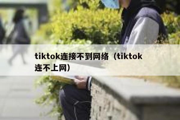 tiktok连接不到网络(tiktok 连不上网) 第1张 tiktok连接不到网络(tiktok 连不上网) 第1张