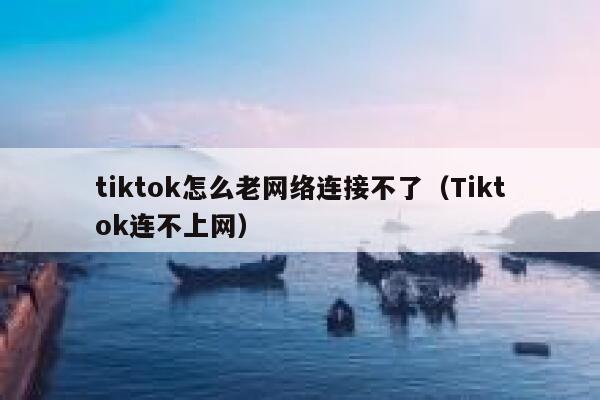 tiktok怎么老网络连接不了（Tiktok连不上网） 第1张