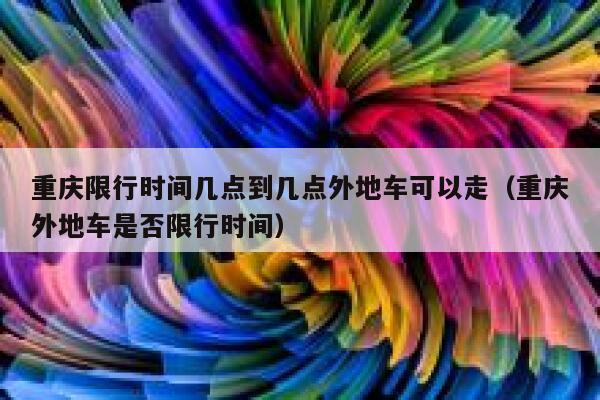 重庆限行时间几点到几点外地车可以走（重庆外地车是否限行时间） 第1张