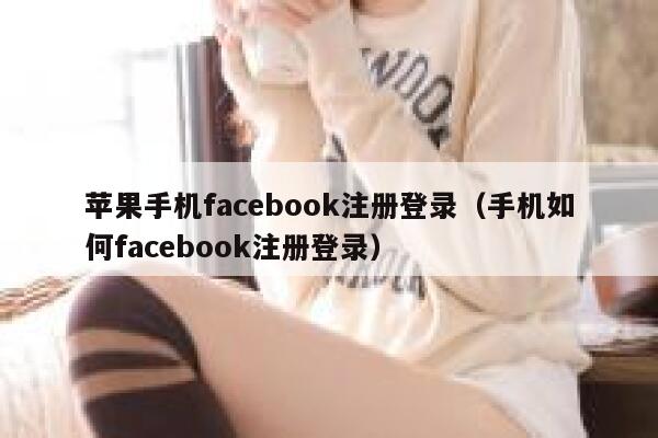 苹果手机facebook注册登录(手机如何facebook注册登录) 第1张 苹果手机facebook注册登录(手机如何facebook注册登录) 第1张