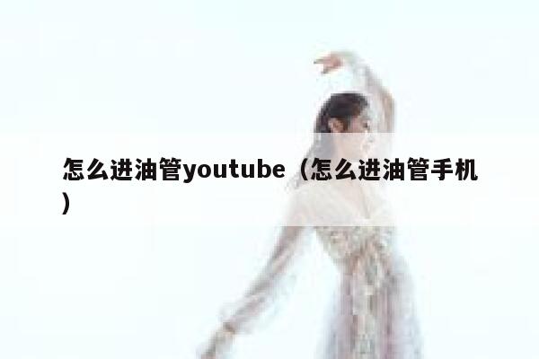 怎么进油管youtube（怎么进油管手机） 第1张