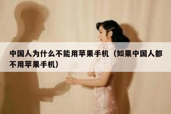 中国人为什么不能用苹果手机（如果中国人都不用苹果手机） 第1张