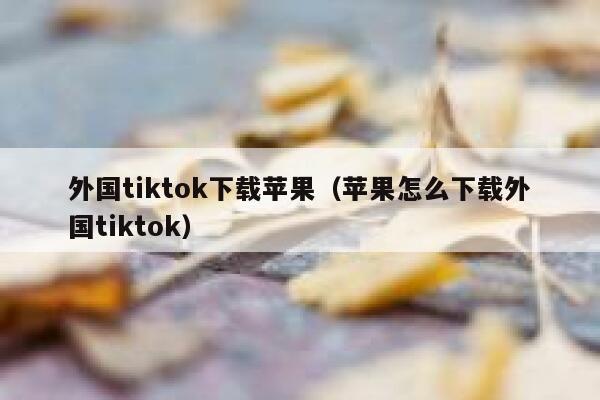 外国tiktok下载苹果（苹果怎么下载外国tiktok） 第1张