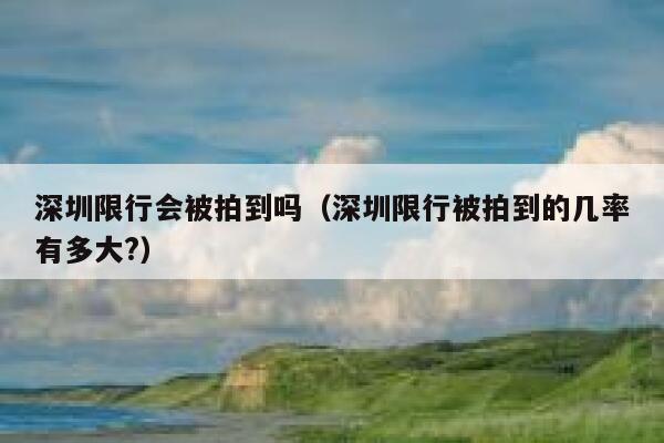深圳限行会被拍到吗（深圳限行被拍到的几率有多大?） 第1张