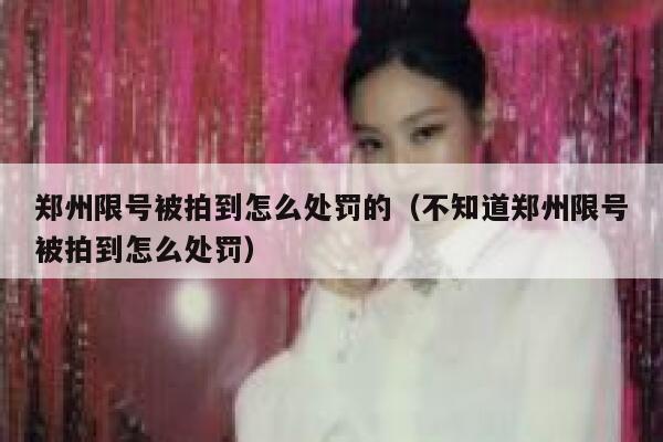 郑州限号被拍到怎么处罚的（不知道郑州限号被拍到怎么处罚） 第1张