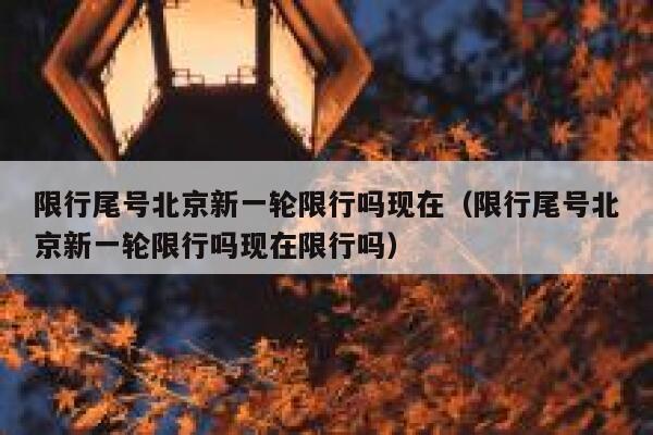 限行尾号北京新一轮限行吗现在（限行尾号北京新一轮限行吗现在限行吗） 第1张