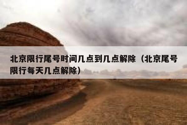 北京限行尾号时间几点到几点解除（北京尾号限行每天几点解除） 第1张