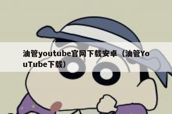 油管youtube官网下载安卓（油管YouTube下载） 第1张
