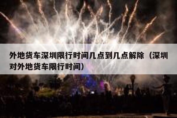 外地货车深圳限行时间几点到几点解除（深圳对外地货车限行时间） 第1张