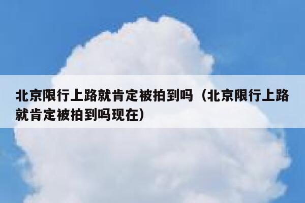 北京限行上路就肯定被拍到吗（北京限行上路就肯定被拍到吗现在） 第1张