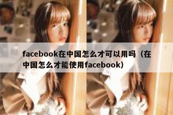 facebook在中国怎么才可以用吗（在中国怎么才能使用facebook） 第1张