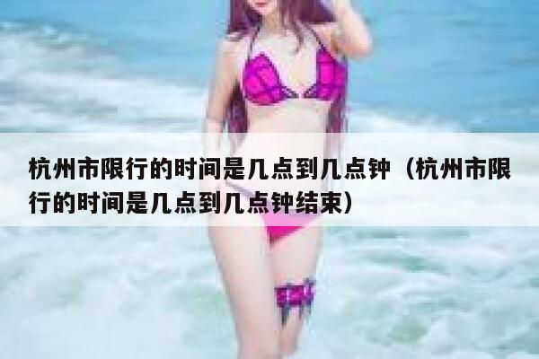 杭州市限行的时间是几点到几点钟（杭州市限行的时间是几点到几点钟结束） 第1张