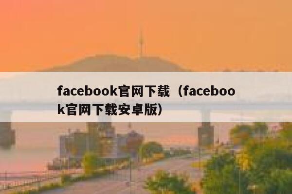 facebook官网下载(facebook官网下载安卓版) 第1张 facebook官网下载(facebook官网下载安卓版) 第1张
