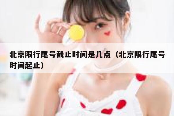 北京限行尾号截止时间是几点（北京限行尾号时间起止） 第1张