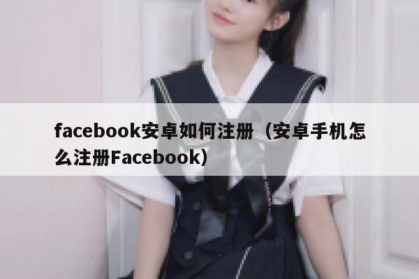 facebook安卓如何注册（安卓手机怎么注册Facebook） 第1张