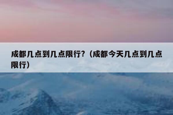 成都几点到几点限行?（成都今天几点到几点限行） 第1张