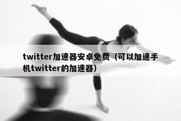 twitter加速器安卓免费（可以加速手机twitter的加速器） 第1张